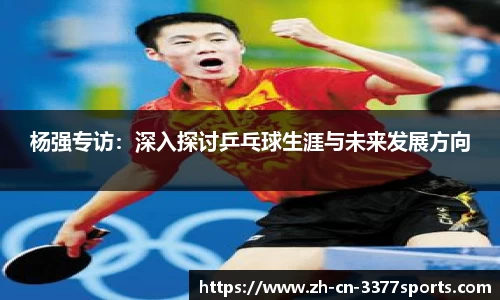 杨强专访：深入探讨乒乓球生涯与未来发展方向